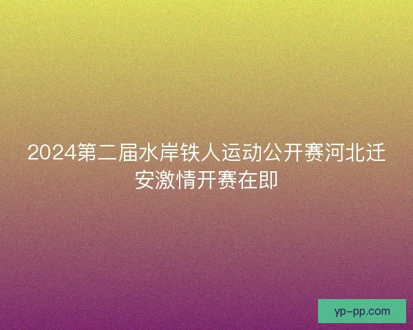 2024第二届水岸铁人运动公开赛河北迁安激情开赛在即
