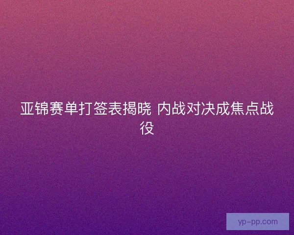 亚锦赛单打签表揭晓 内战对决成焦点战役